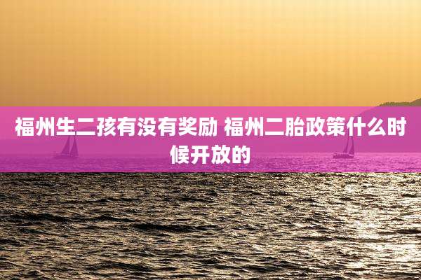 福州生二孩有没有奖励 福州二胎政策什么时候开放的
