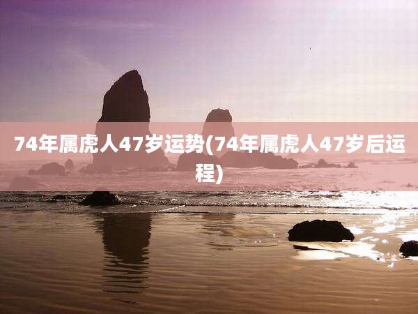 74年属虎人47岁运势(74年属虎人47岁后运程)