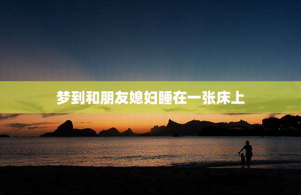 梦到和朋友媳妇睡在一张床上