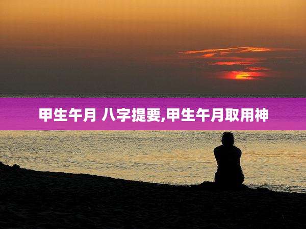 甲生午月 八字提要,甲生午月取用神