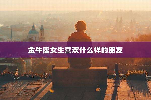 金牛座女生喜欢什么样的朋友