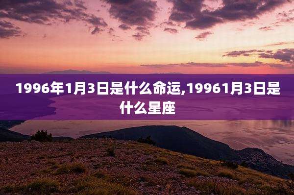 1996年1月3日是什么命运,19961月3日是什么星座