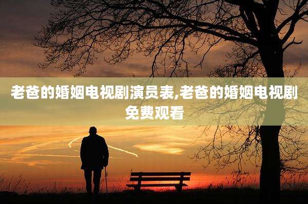 老爸的婚姻电视剧演员表,老爸的婚姻电视剧免费观看
