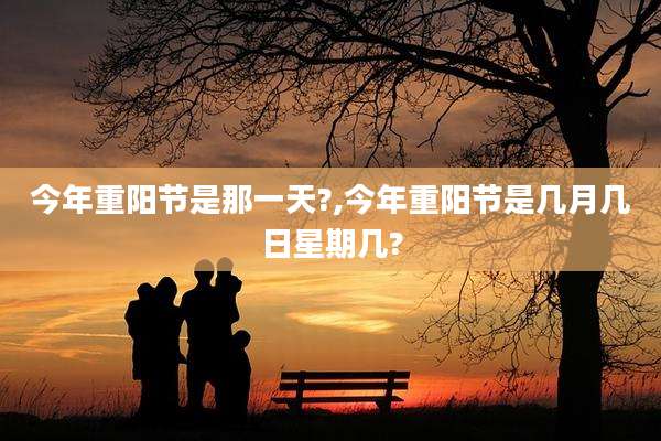 今年重阳节是那一天?,今年重阳节是几月几日星期几?