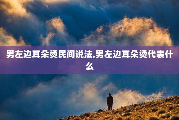 男左边耳朵烫民间说法,男左边耳朵烫代表什么