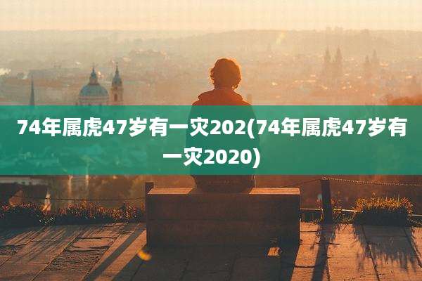 74年属虎47岁有一灾202(74年属虎47岁有一灾2020)