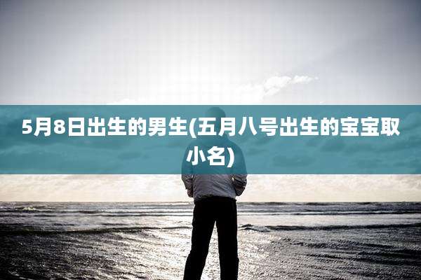 5月8日出生的男生(五月八号出生的宝宝取小名)