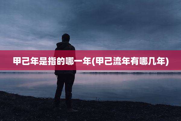 甲己年是指的哪一年(甲己流年有哪几年)