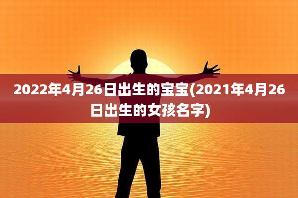 2022年4月26日出生的宝宝(2021年4月26日出生的女孩名字)