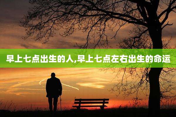 早上七点出生的人,早上七点左右出生的命运