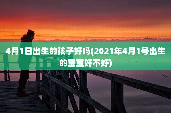 4月1日出生的孩子好吗(2021年4月1号出生的宝宝好不好)