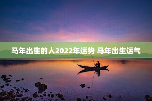 马年出生的人2022年运势 马年出生运气