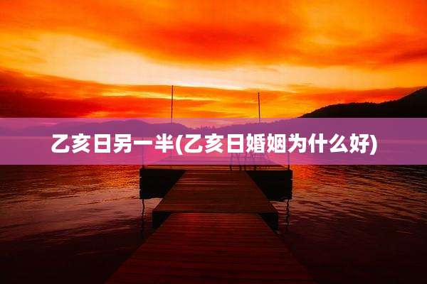 乙亥日另一半(乙亥日婚姻为什么好)