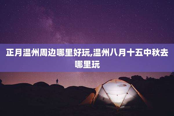 正月温州周边哪里好玩,温州八月十五中秋去哪里玩