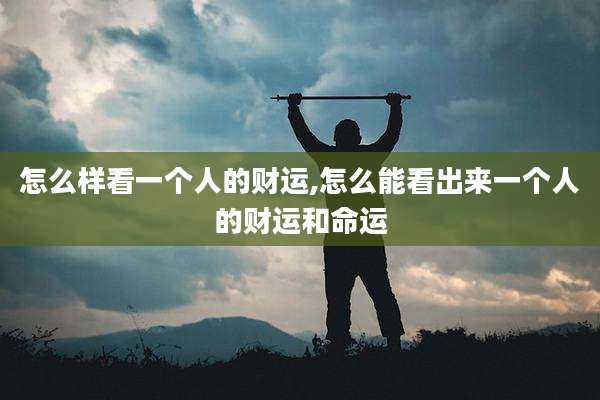 怎么样看一个人的财运,怎么能看出来一个人的财运和命运