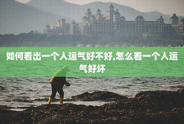 如何看出一个人运气好不好,怎么看一个人运气好坏