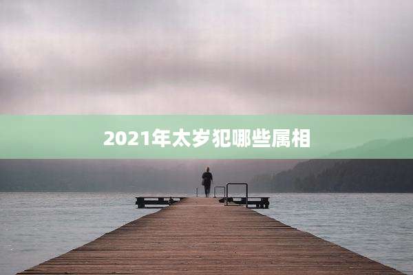 2021年太岁犯哪些属相