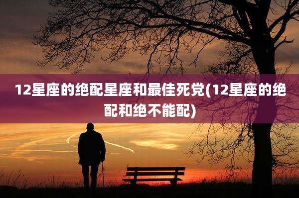 12星座的绝配星座和最佳死党(12星座的绝配和绝不能配)
