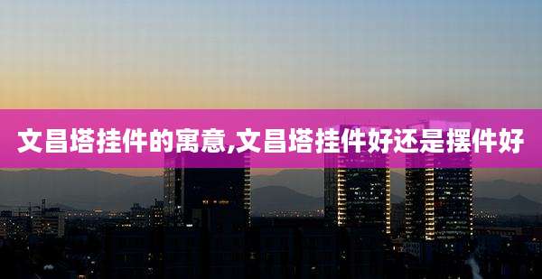 文昌塔挂件的寓意,文昌塔挂件好还是摆件好