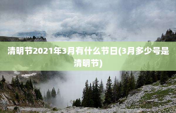 清明节2021年3月有什么节日(3月多少号是清明节)