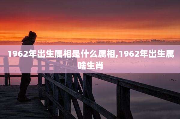 1962年出生属相是什么属相,1962年出生属啥生肖