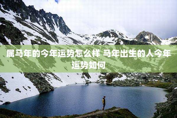 属马年的今年运势怎么样 马年出生的人今年运势如何