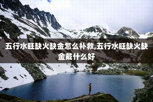 五行水旺缺火缺金怎么补救,五行水旺缺火缺金戴什么好