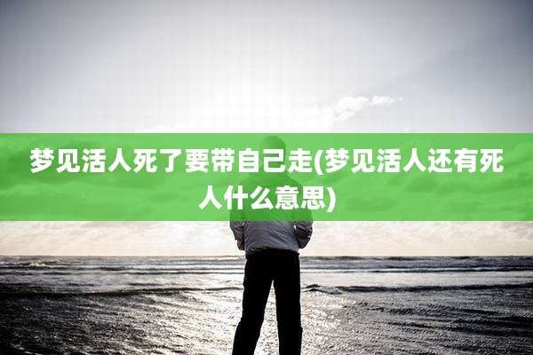 梦见活人死了要带自己走(梦见活人还有死人什么意思)