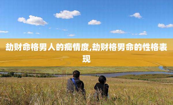劫财命格男人的痴情度,劫财格男命的性格表现