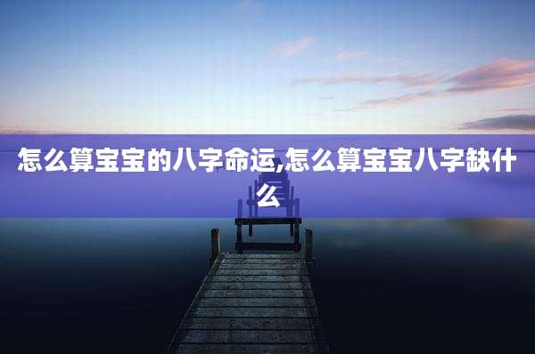 怎么算宝宝的八字命运,怎么算宝宝八字缺什么