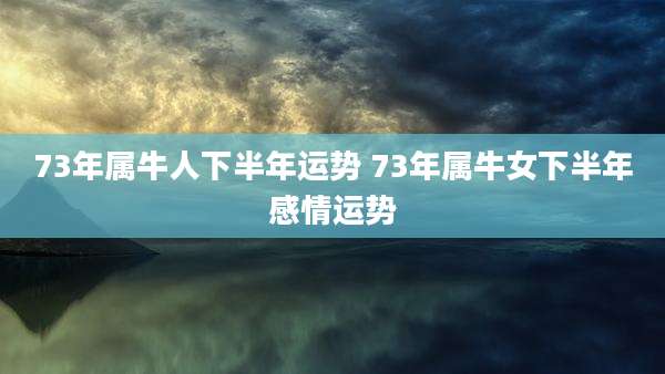 73年属牛人下半年运势 73年属牛女下半年感情运势