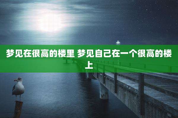 梦见在很高的楼里 梦见自己在一个很高的楼上