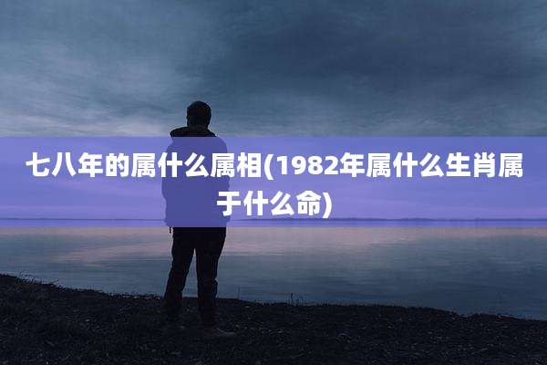 七八年的属什么属相(1982年属什么生肖属于什么命)