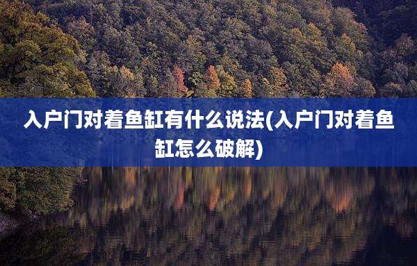 入户门对着鱼缸有什么说法(入户门对着鱼缸怎么破解)