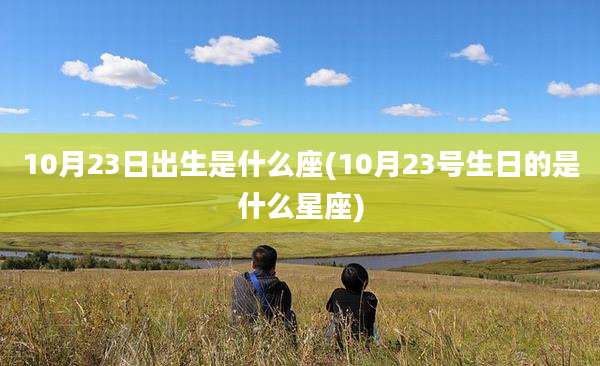 10月23日出生是什么座(10月23号生日的是什么星座)