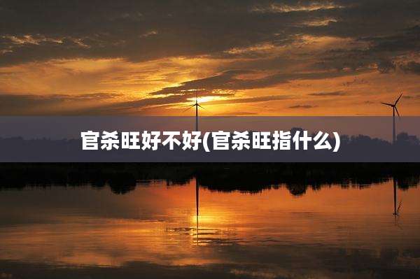 官杀旺好不好(官杀旺指什么)