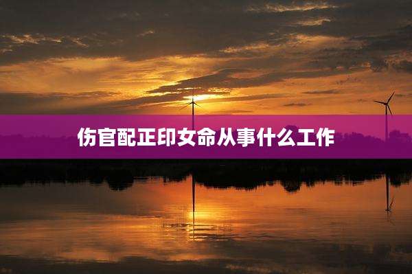 伤官配正印女命从事什么工作