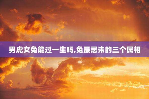 男虎女兔能过一生吗,兔最忌讳的三个属相