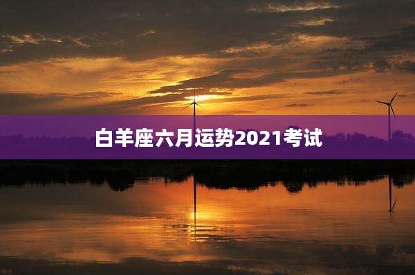 白羊座六月运势2021考试