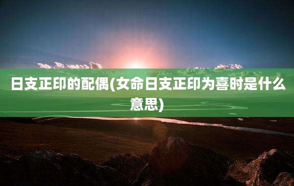 日支正印的配偶(女命日支正印为喜时是什么意思)