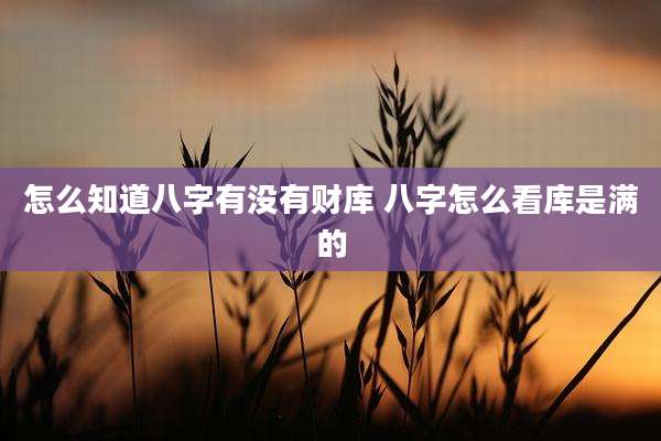 怎么知道八字有没有财库 八字怎么看库是满的
