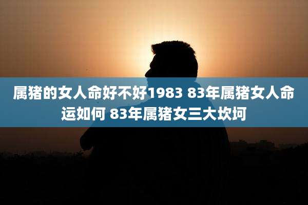 属猪的女人命好不好1983 83年属猪女人命运如何 83年属猪女三大坎坷