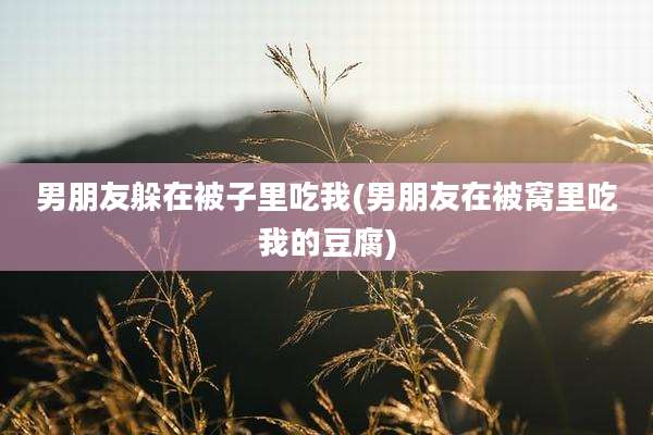 男朋友躲在被子里吃我(男朋友在被窝里吃我的豆腐)
