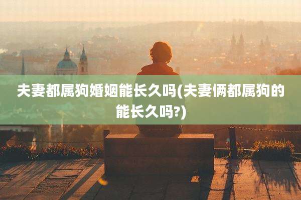 夫妻都属狗婚姻能长久吗(夫妻俩都属狗的能长久吗?)