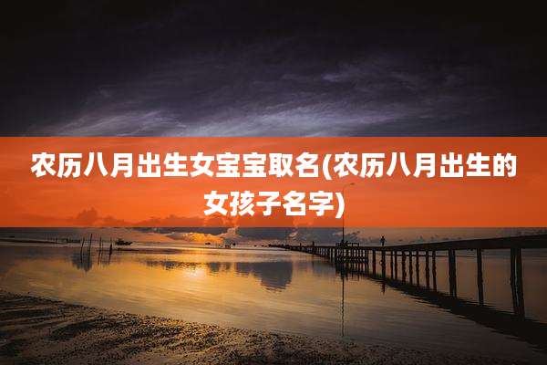 农历八月出生女宝宝取名(农历八月出生的女孩子名字)