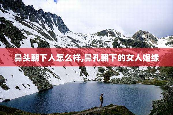 鼻头朝下人怎么样,鼻孔朝下的女人姻缘