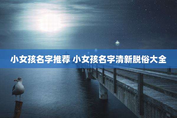小女孩名字推荐 小女孩名字清新脱俗大全