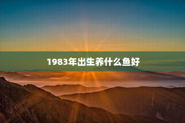 1983年出生养什么鱼好
