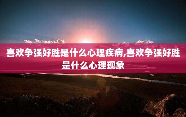 喜欢争强好胜是什么心理疾病,喜欢争强好胜是什么心理现象