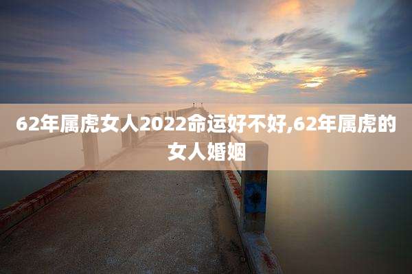62年属虎女人2022命运好不好,62年属虎的女人婚姻